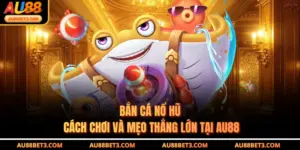 Bắn Cá Nổ Hũ - Cách Chơi Và Mẹo Thắng Lớn Tại AU88