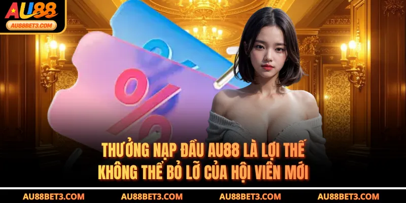 Thưởng nạp đầu AU88 là lợi thế không thể bỏ lỡ của hội viên mới